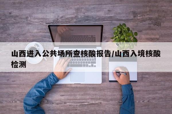 山西进入公共场所查核酸报告/山西入境核酸检测