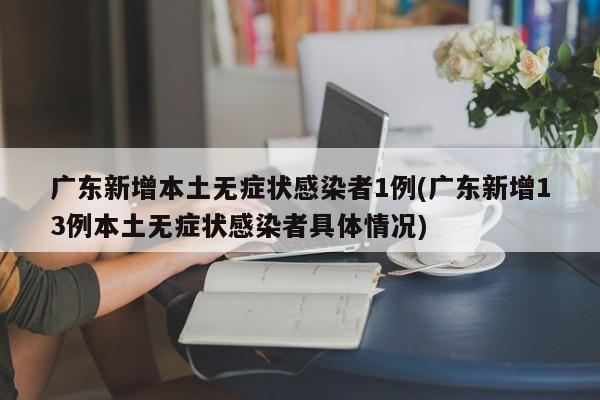 广东新增本土无症状感染者1例(广东新增13例本土无症状感染者具体情况)