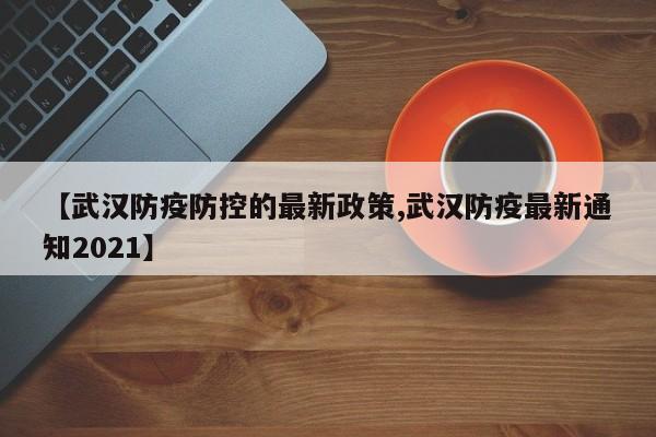 【武汉防疫防控的最新政策,武汉防疫最新通知2021】