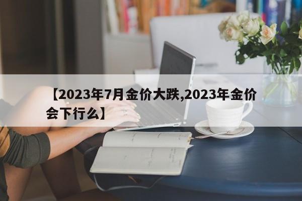 【2023年7月金价大跌,2023年金价会下行么】