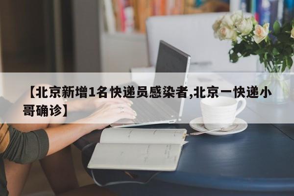 【北京新增1名快递员感染者,北京一快递小哥确诊】