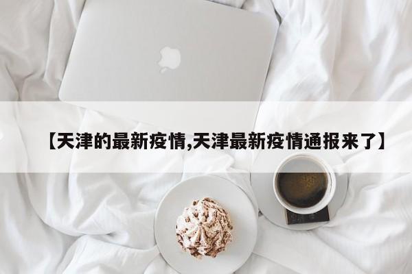 【天津的最新疫情,天津最新疫情通报来了】