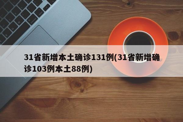 31省新增本土确诊131例(31省新增确诊103例本土88例)