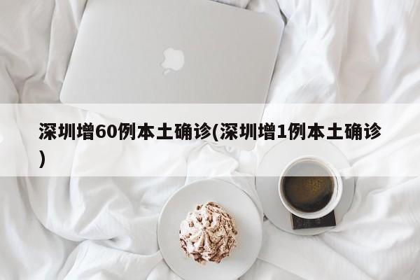 深圳增60例本土确诊(深圳增1例本土确诊)