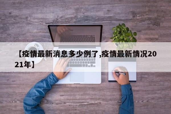 【疫情最新消息多少例了,疫情最新情况2021年】