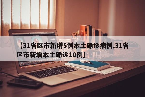 【31省区市新增5例本土确诊病例,31省区市新增本土确诊10例】
