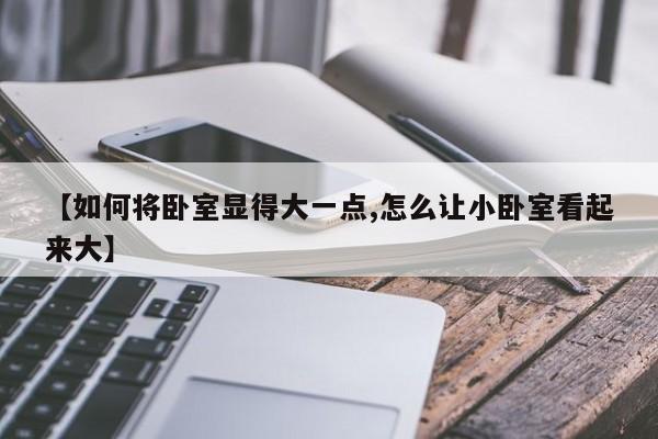 【如何将卧室显得大一点,怎么让小卧室看起来大】