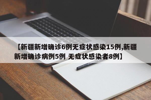 【新疆新增确诊6例无症状感染15例,新疆新增确诊病例5例 无症状感染者8例】