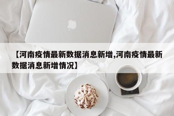 【河南疫情最新数据消息新增,河南疫情最新数据消息新增情况】