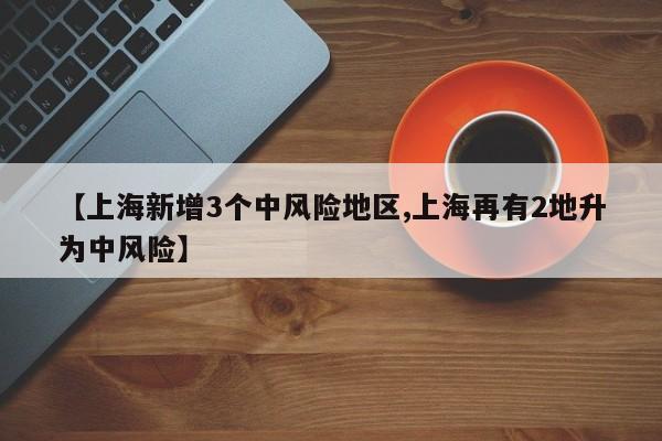 【上海新增3个中风险地区,上海再有2地升为中风险】