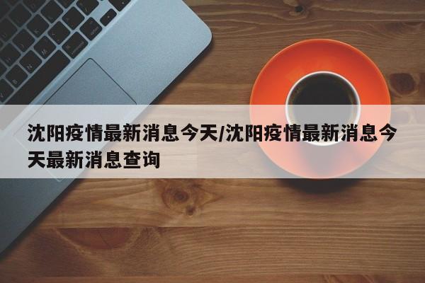沈阳疫情最新消息今天/沈阳疫情最新消息今天最新消息查询