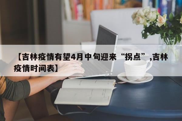 【吉林疫情有望4月中旬迎来“拐点”,吉林疫情时间表】
