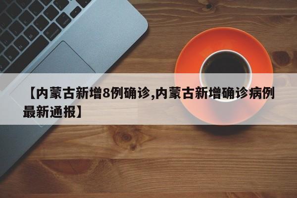 【内蒙古新增8例确诊,内蒙古新增确诊病例最新通报】