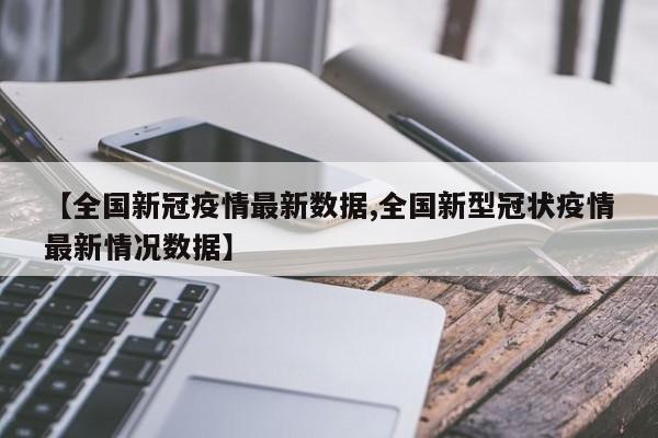 【全国新冠疫情最新数据,全国新型冠状疫情最新情况数据】