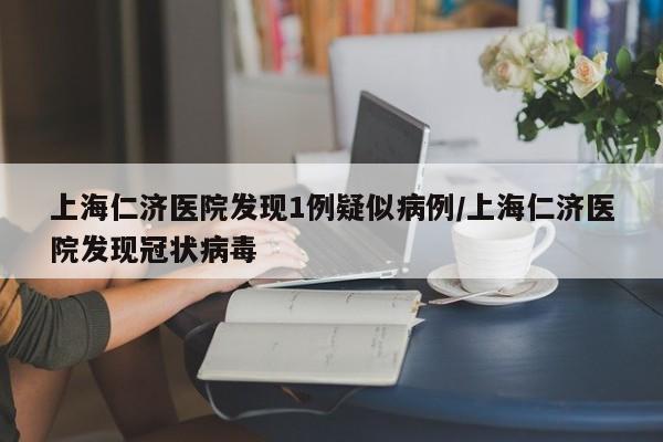 上海仁济医院发现1例疑似病例/上海仁济医院发现冠状病毒