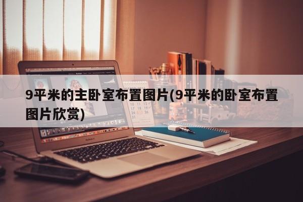9平米的主卧室布置图片(9平米的卧室布置图片欣赏)