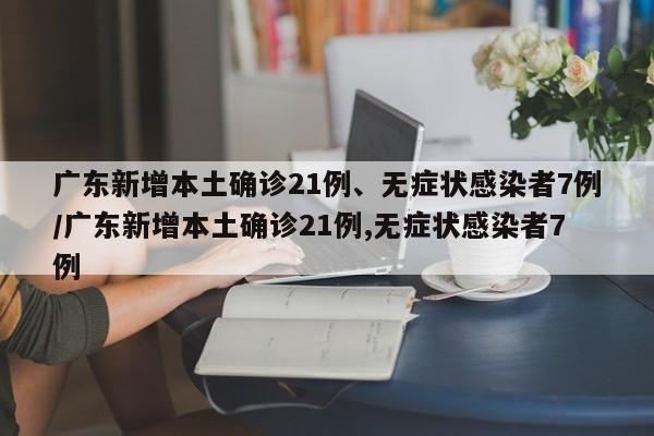 广东新增本土确诊21例、无症状感染者7例/广东新增本土确诊21例,无症状感染者7例