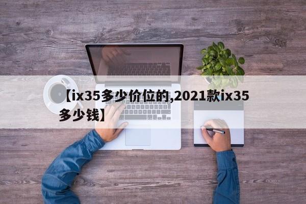 【ix35多少价位的,2021款ix35多少钱】