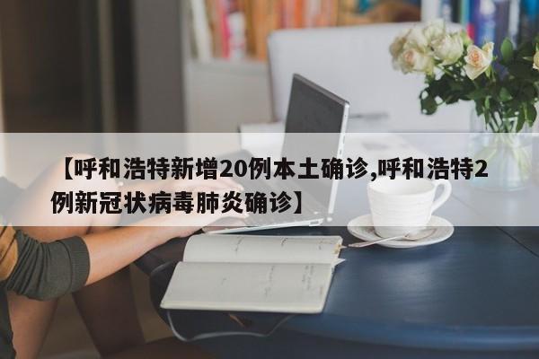 【呼和浩特新增20例本土确诊,呼和浩特2例新冠状病毒肺炎确诊】