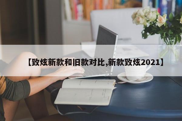 【致炫新款和旧款对比,新款致炫2021】