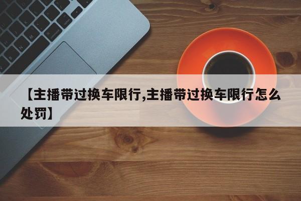 【主播带过换车限行,主播带过换车限行怎么处罚】