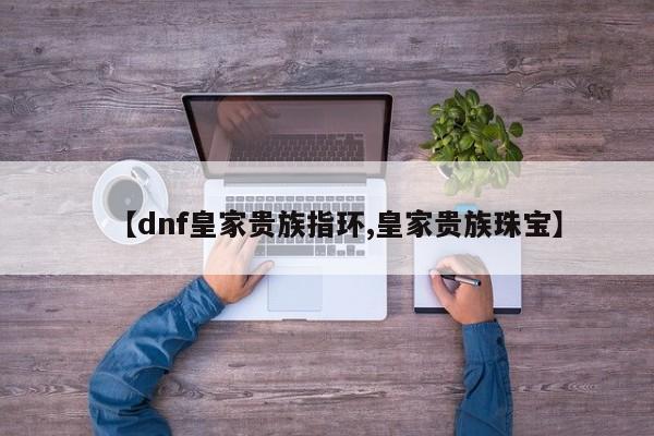 【dnf皇家贵族指环,皇家贵族珠宝】