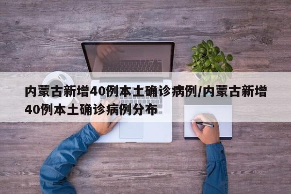 内蒙古新增40例本土确诊病例/内蒙古新增40例本土确诊病例分布