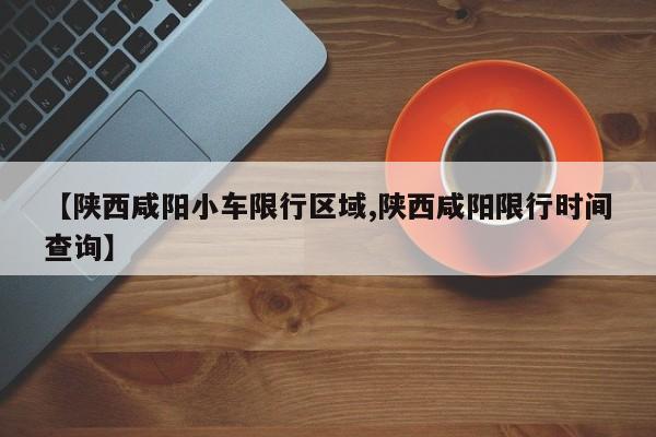 【陕西咸阳小车限行区域,陕西咸阳限行时间查询】