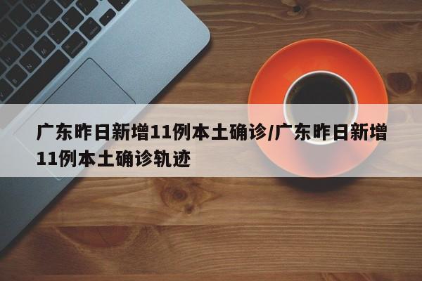 广东昨日新增11例本土确诊/广东昨日新增11例本土确诊轨迹