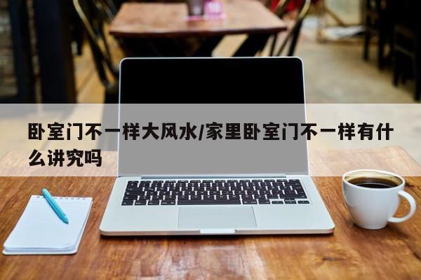 卧室门不一样大风水/家里卧室门不一样有什么讲究吗