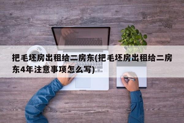 把毛坯房出租给二房东(把毛坯房出租给二房东4年注意事项怎么写)