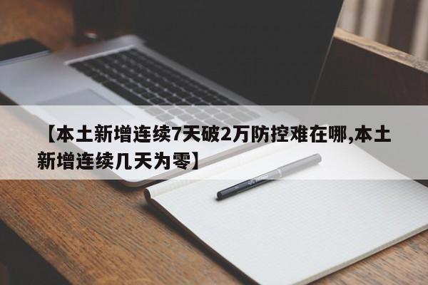 【本土新增连续7天破2万防控难在哪,本土新增连续几天为零】