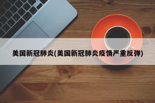 美国新冠肺炎(美国新冠肺炎疫情严重反弹)