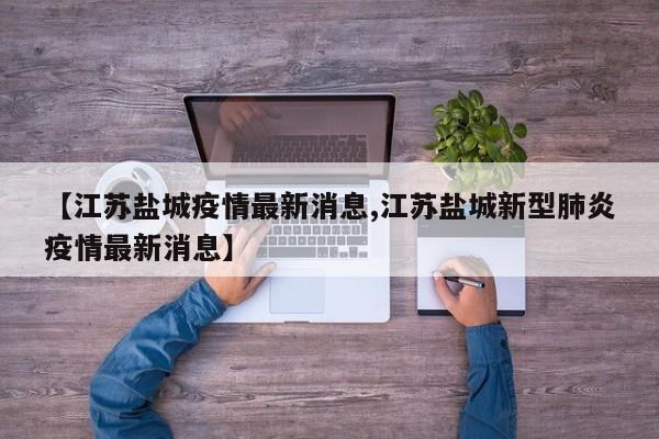 【江苏盐城疫情最新消息,江苏盐城新型肺炎疫情最新消息】