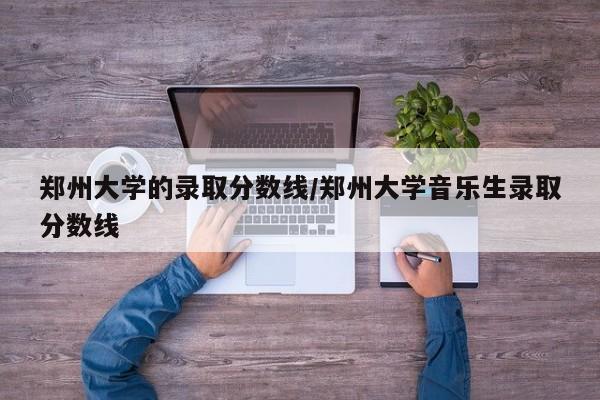 郑州大学的录取分数线/郑州大学音乐生录取分数线