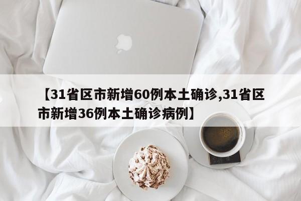【31省区市新增60例本土确诊,31省区市新增36例本土确诊病例】