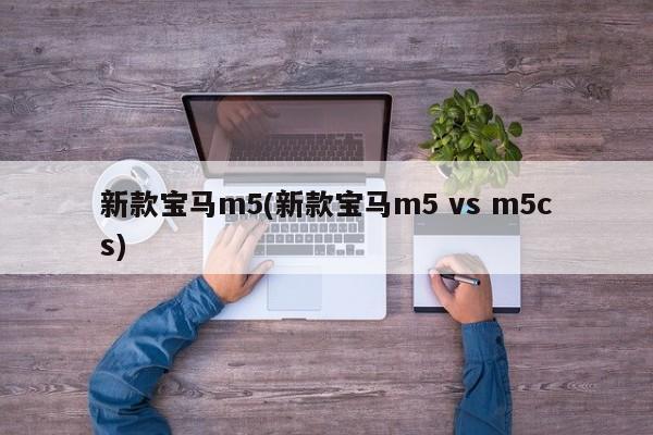 新款宝马m5(新款宝马m5 vs m5cs)