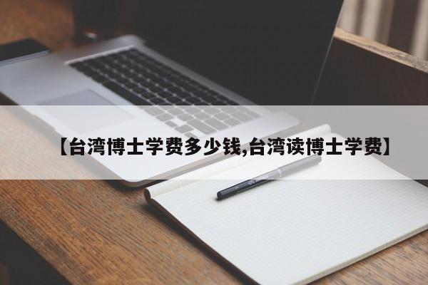 【台湾博士学费多少钱,台湾读博士学费】