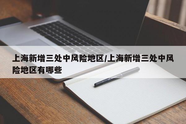 上海新增三处中风险地区/上海新增三处中风险地区有哪些