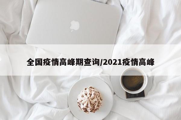 全国疫情高峰期查询/2021疫情高峰