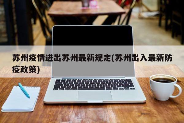 苏州疫情进出苏州最新规定(苏州出入最新防疫政策)