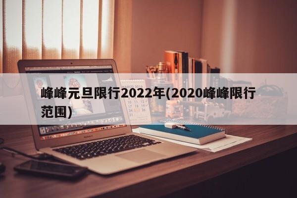 峰峰元旦限行2022年(2020峰峰限行范围)