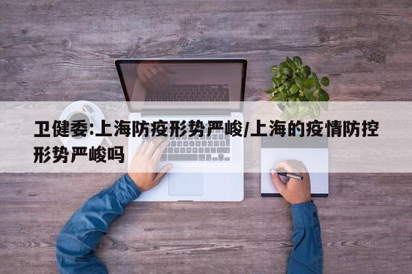 卫健委:上海防疫形势严峻/上海的疫情防控形势严峻吗
