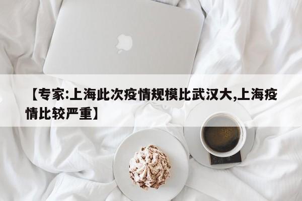【专家:上海此次疫情规模比武汉大,上海疫情比较严重】