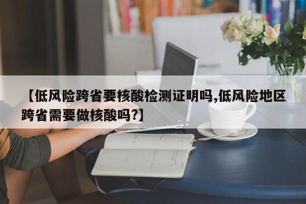 【低风险跨省要核酸检测证明吗,低风险地区跨省需要做核酸吗?】