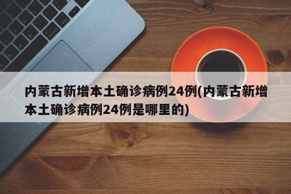 内蒙古新增本土确诊病例24例(内蒙古新增本土确诊病例24例是哪里的)