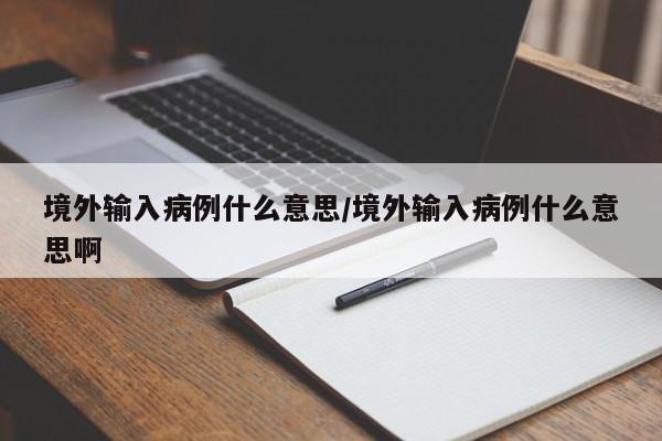 境外输入病例什么意思/境外输入病例什么意思啊