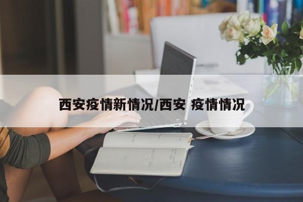 西安疫情新情况/西安 疫情情况