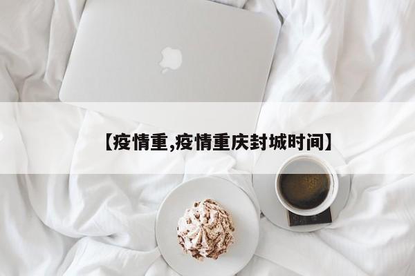 【疫情重,疫情重庆封城时间】