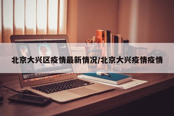 北京大兴区疫情最新情况/北京大兴疫情疫情